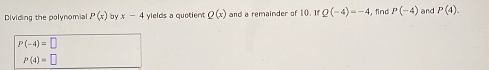 Dividing the polynomial P(x) by x-4 yields a quotient Q(x) and a remainder of 10. If Q(-4)=-4 ,find P(-4) and P(4).
P(-4)=□
P(4)=□