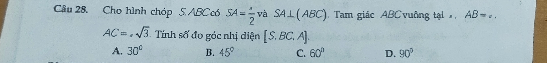 Cho hình chóp S. ABCcó SA= a/2  và SA⊥ (ABC). Tam giác ABC vuông tại, AB= 8,
AC=, sqrt(3) Tính số đo góc nhị diện [S,BC,A].
A. 30° B. 45° C. 60° D. 90°