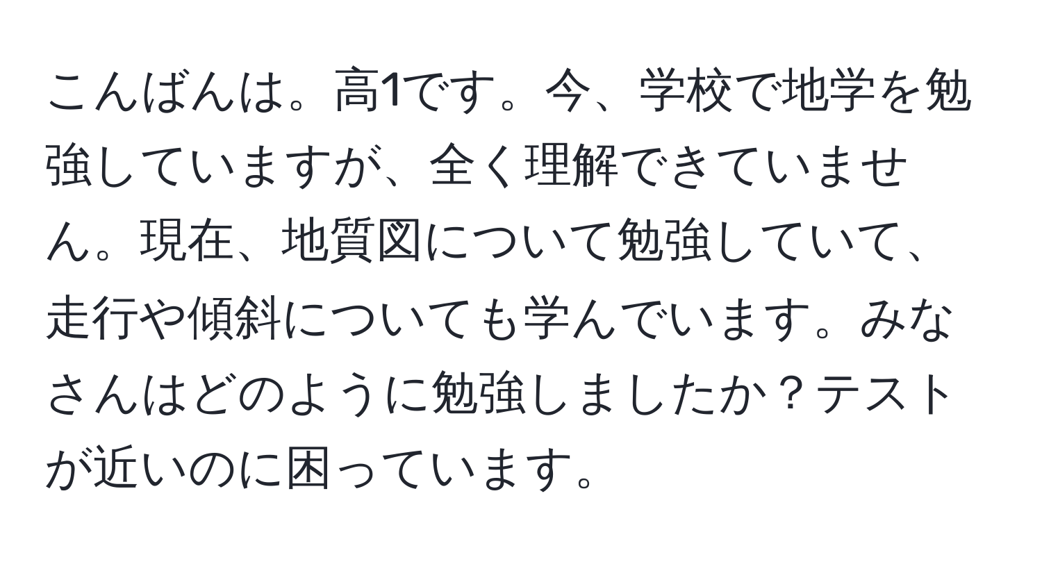 こんばんは。高1です。今、学校で地学を勉強していますが、全く理解できていません。現在、地質図について勉強していて、走行や傾斜についても学んでいます。みなさんはどのように勉強しましたか？テストが近いのに困っています。