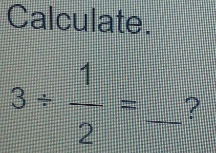 Calculate.
3/  1/2 = _?