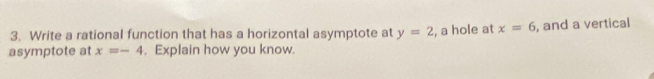 Write a rational function that has a horizontal asymptote at y=2 , a hole at x=6 , and a vertical 
asymptote at x=-4 , Explain how you know.