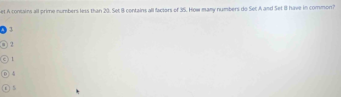 Set A contains all prime numbers less than 20. Set B contains all factors of 35. How many numbers do Set A and Set B have in common?
A 3
⑧ 2
c) 1
D 4
ε5