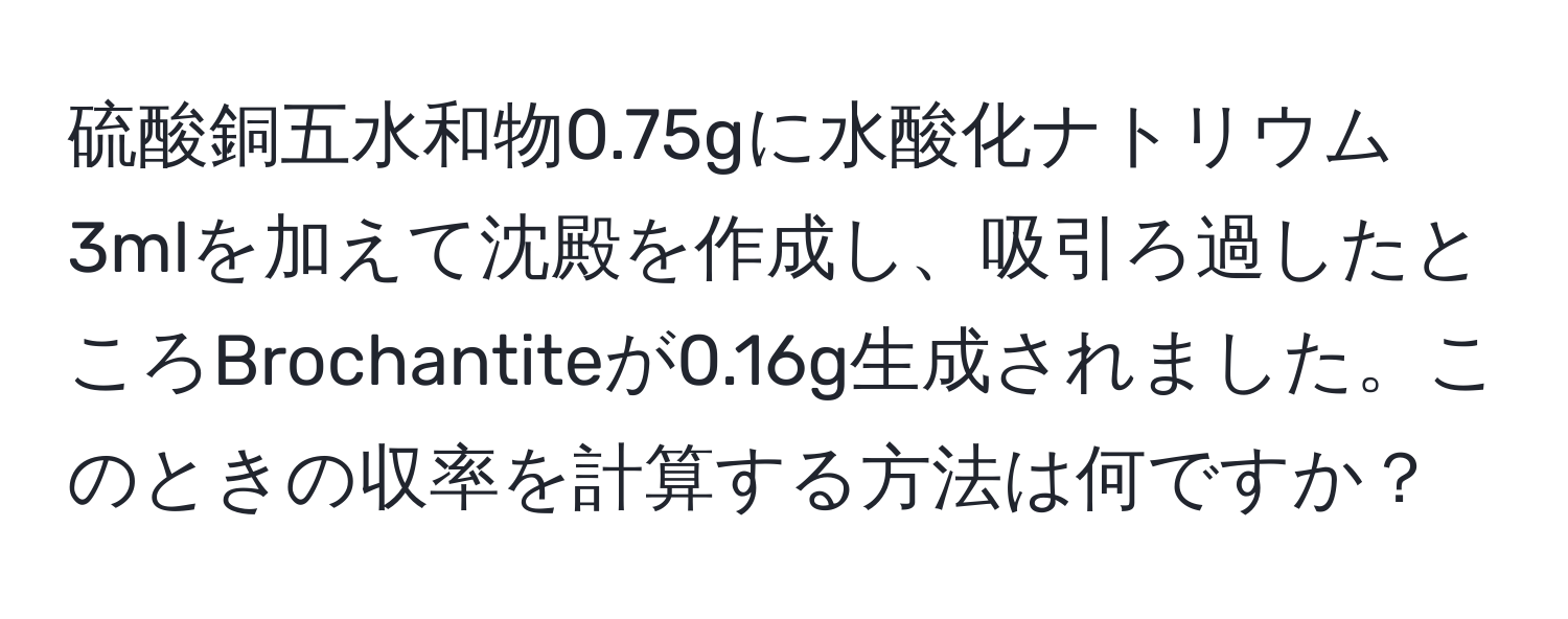 硫酸銅五水和物0.75gに水酸化ナトリウム3mlを加えて沈殿を作成し、吸引ろ過したところBrochantiteが0.16g生成されました。このときの収率を計算する方法は何ですか？