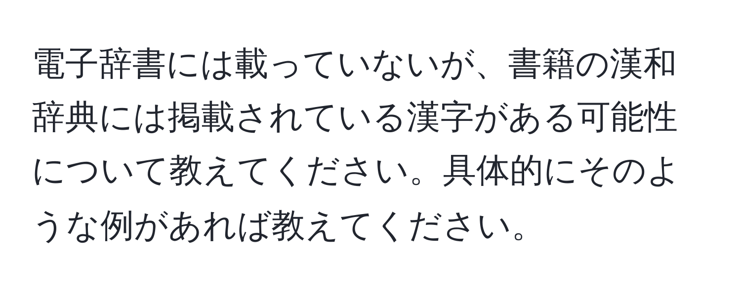 電子辞書には載っていないが、書籍の漢和辞典には掲載されている漢字がある可能性について教えてください。具体的にそのような例があれば教えてください。