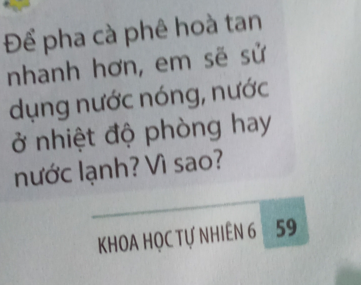 Để pha cà phê hoà tan 
nhanh hơn, em sẽ sử 
dụng nước nóng, nước 
ở nhiệt độ phòng hay 
nước lạnh? Vì sao? 
_ 
KHOA HỌC Tự NHIÊN 6 59