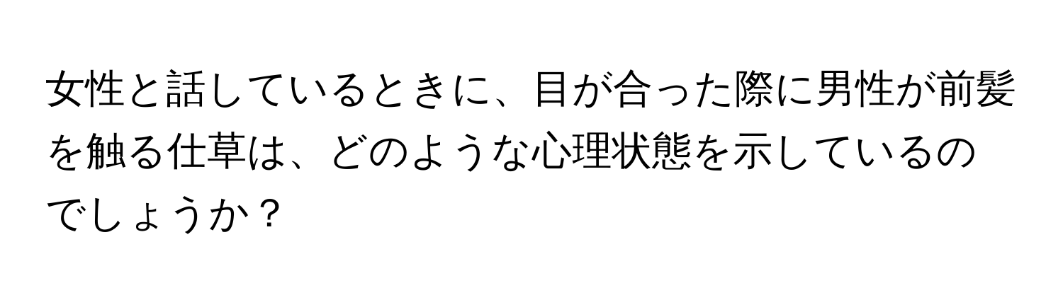 女性と話しているときに、目が合った際に男性が前髪を触る仕草は、どのような心理状態を示しているのでしょうか？