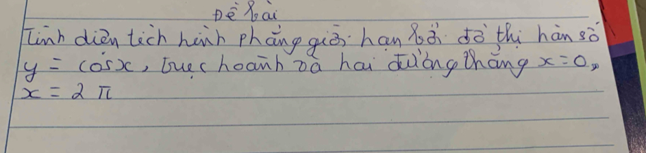 Dè xai 
Linh dién tich hànn phāng giè han àà dò thi hàn sò
y=cos x , tuechoanh zǎ hai duing thāng x=0,
x=2π