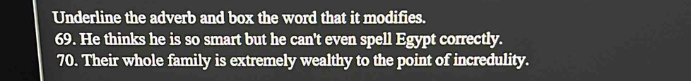 Underline the adverb and box the word that it modifies. 
69. He thinks he is so smart but he can't even spell Egypt correctly. 
70. Their whole family is extremely wealthy to the point of incredulity.