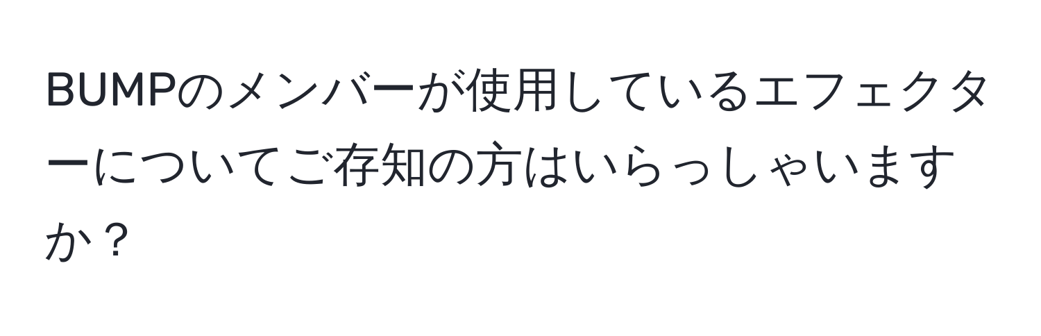 BUMPのメンバーが使用しているエフェクターについてご存知の方はいらっしゃいますか？