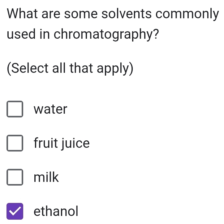 What are some solvents commonly
used in chromatography?
(Select all that apply)
water
fruit juice
milk
ethanol