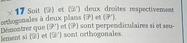 times 17 Soit (D) et (90°) deux droites respectivement 
orthogonales à deux plans (P) et (9^,). 
Démontrer que (9,) et () sont perpendiculaires si et seu- 
lement si (D) et (9,) sont orthogonales.