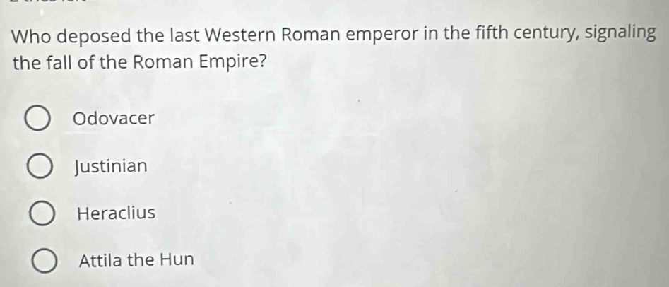 Who deposed the last Western Roman emperor in the fifth century, signaling
the fall of the Roman Empire?
Odovacer
Justinian
Heraclius
Attila the Hun