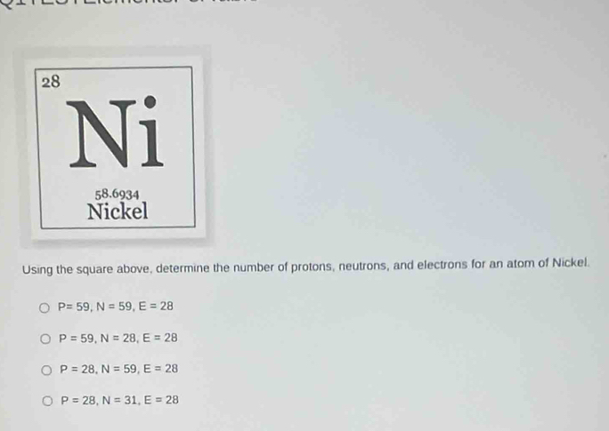 Using the square above, determine the number of protons, neutrons, and electrons for an atom of Nickel.
P=59,N=59,E=28
P=59,N=28,E=28
P=28,N=59,E=28
P=28,N=31,E=28