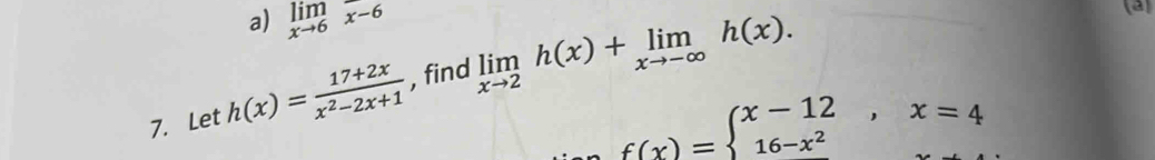 limlimits _xto 6x-6
7. Let h(x)= (17+2x)/x^2-2x+1  , find limlimits _xto 2h(x)+limlimits _xto -∈fty h(x). 
a
f(x)=beginarrayl x-12,x=4 16-x^2endarray.