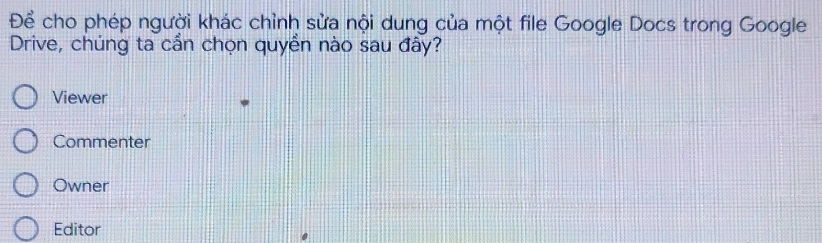 Để cho phép người khác chỉnh sửa nội dung của một file Google Docs trong Google
Drive, chúng ta cần chọn quyển nào sau đây?
Viewer
Commenter
Owner
Editor