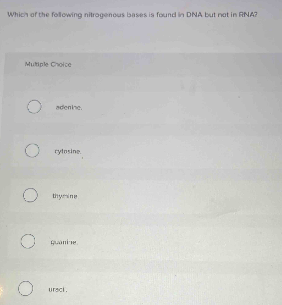 Which of the following nitrogenous bases is found in DNA but not in RNA?
Multiple Choice
adenine.
cytosine.
thymine.
guanine.
uracil.