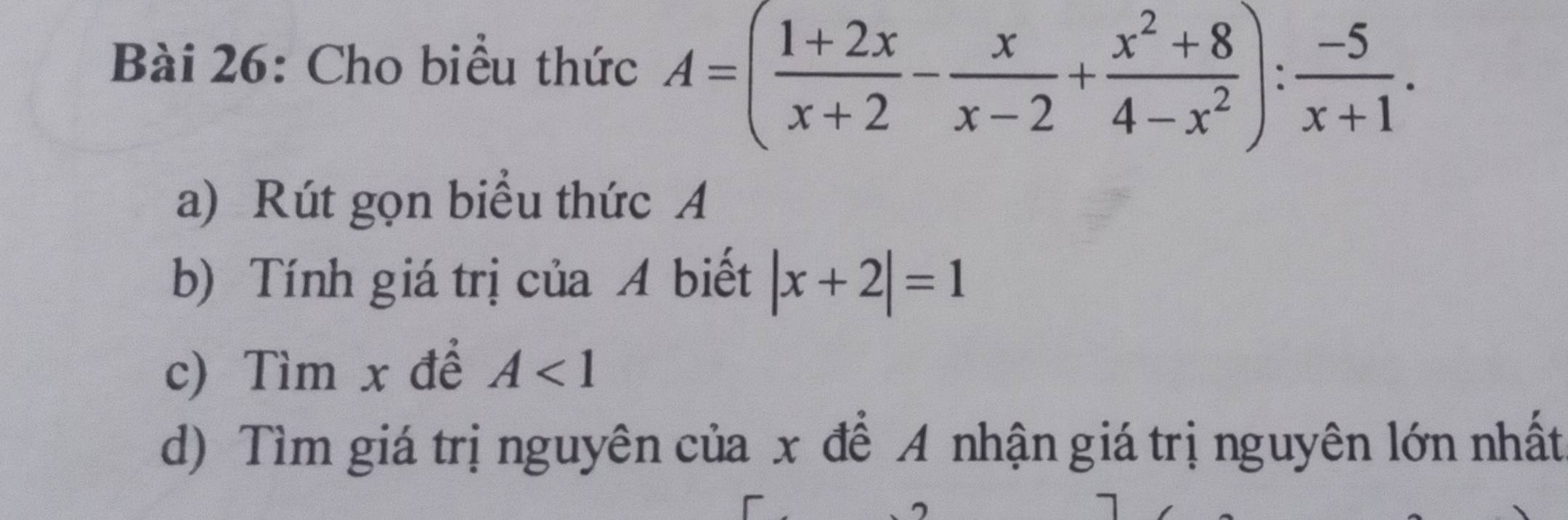 Cho biểu thức A=( (1+2x)/x+2 - x/x-2 + (x^2+8)/4-x^2 ): (-5)/x+1 . 
a) Rút gọn biểu thức A
b) Tính giá trị của A biết |x+2|=1
c) Tìm x để A<1</tex> 
d) Tìm giá trị nguyên của x để A nhận giá trị nguyên lớn nhất