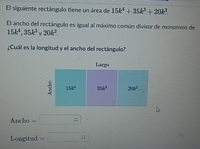 El siguiente rectángulo tiene un área de 15k^4+35k^3+20k^2.
El ancho del rectángulo es igual al máximo común divisor de monomios de
15k^4,35k^3 y 20k^2.
¿Cuál es la longitud y el ancho del rectángulo?
Ancho =□ ·
Longitud =□ _7