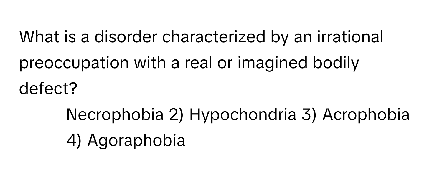 What is a disorder characterized by an irrational preoccupation with a real or imagined bodily defect?

1) Necrophobia 2) Hypochondria 3) Acrophobia 4) Agoraphobia