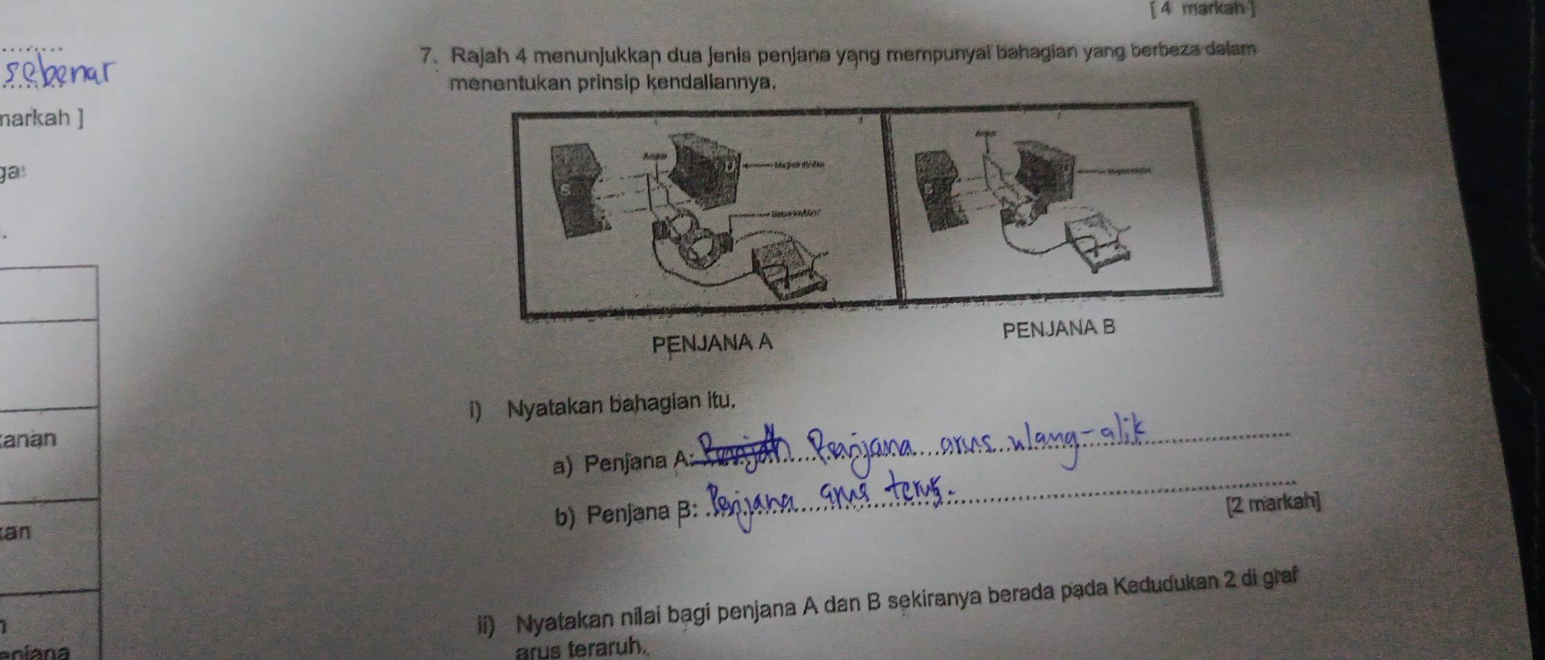 [ 4 markah ] 
7. Rajah 4 menunjukkan dua jenis penjana yang mempunyai bahagian yang berbeza dalam 
menentukan prinsip kendaliannya. 
narkah ] 
gay 
PENJANA A 
i) Nyatakan bahagian itu. 
anán 
_ 
a) Penjana A: 
_ 
an 
b) Penjana B: 
[2 markah] 
ii) Nyatakan nilai bagi penjana A dan B sekiranya berada pada Kedudukan 2 di graf 
aniana arus teraruh.