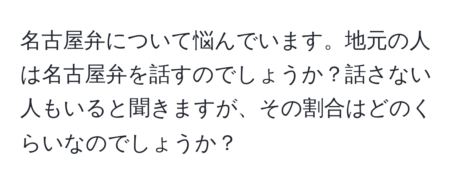 名古屋弁について悩んでいます。地元の人は名古屋弁を話すのでしょうか？話さない人もいると聞きますが、その割合はどのくらいなのでしょうか？