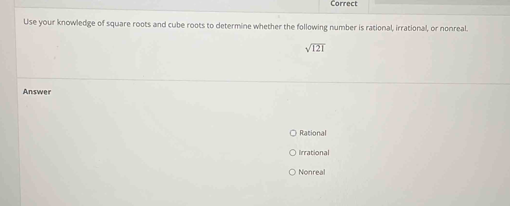 Correct
Use your knowledge of square roots and cube roots to determine whether the following number is rational, irrational, or nonreal.
sqrt(121)
Answer
Rational
Irrational
Nonreal