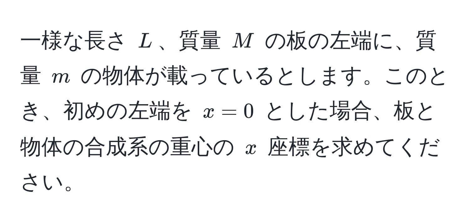 一様な長さ $L$、質量 $M$ の板の左端に、質量 $m$ の物体が載っているとします。このとき、初めの左端を $x = 0$ とした場合、板と物体の合成系の重心の $x$ 座標を求めてください。