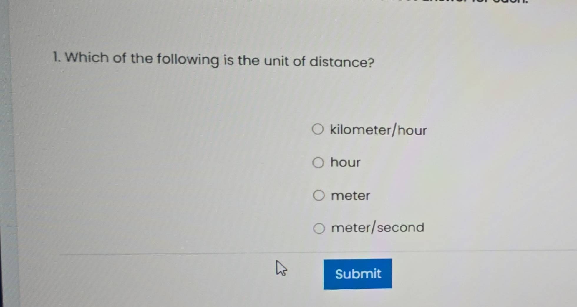 Which of the following is the unit of distance?
kilometer/hour
hour
meter
meter/second
Submit