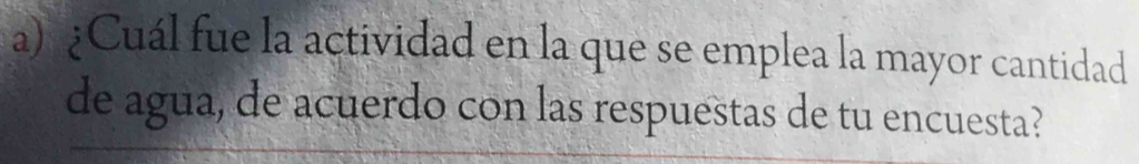 ¿Cuál fue la actividad en la que se emplea la mayor cantidad 
de agua, de acuerdo con las respuestas de tu encuesta?