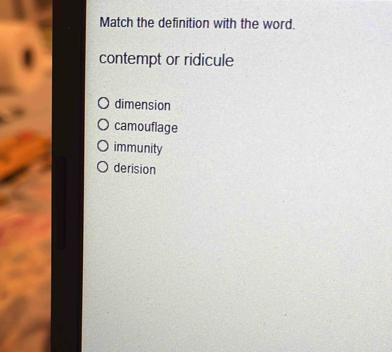 Match the definition with the word.
contempt or ridicule
dimension
camouflage
immunity
derision