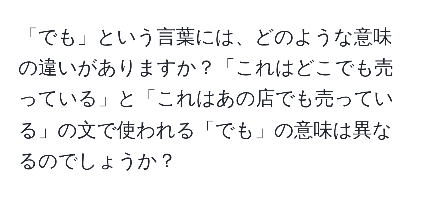 「でも」という言葉には、どのような意味の違いがありますか？「これはどこでも売っている」と「これはあの店でも売っている」の文で使われる「でも」の意味は異なるのでしょうか？