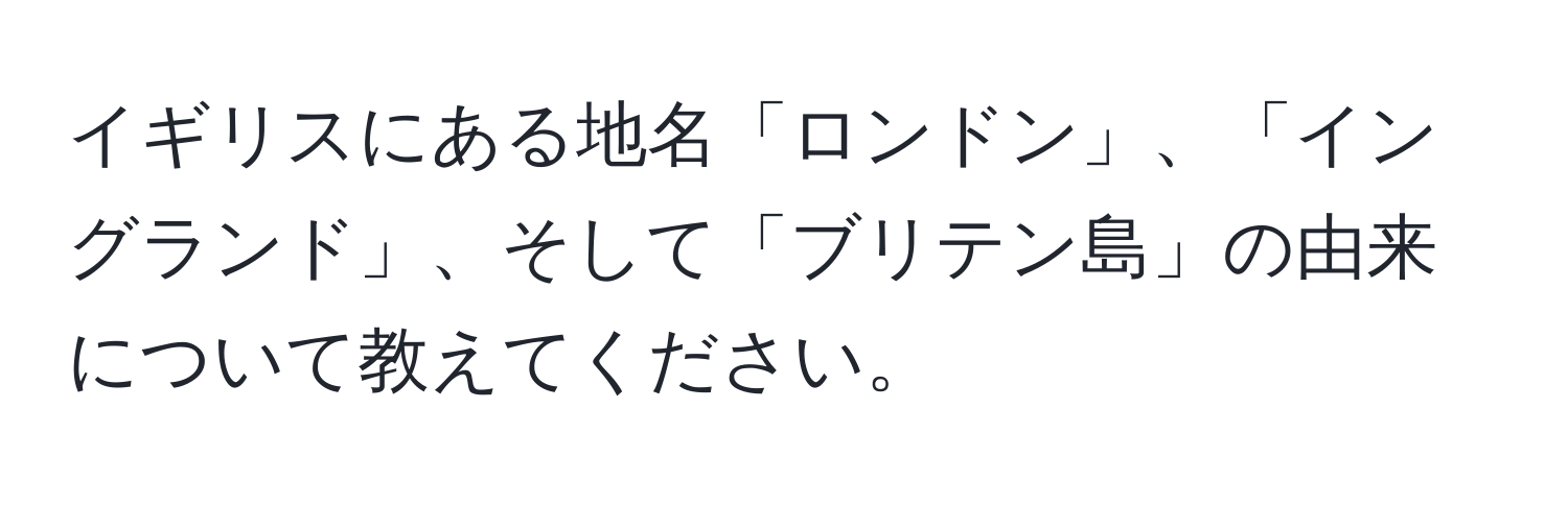 イギリスにある地名「ロンドン」、「イングランド」、そして「ブリテン島」の由来について教えてください。