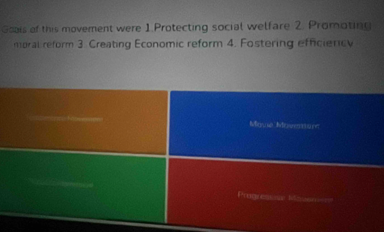 Goals of this movement were 1 Protecting social welfare 2. Promoting 
moral reform 3. Creating Economic reform 4. Fostering efficiercy 
Mowe Moemtn 
Progressis Rme