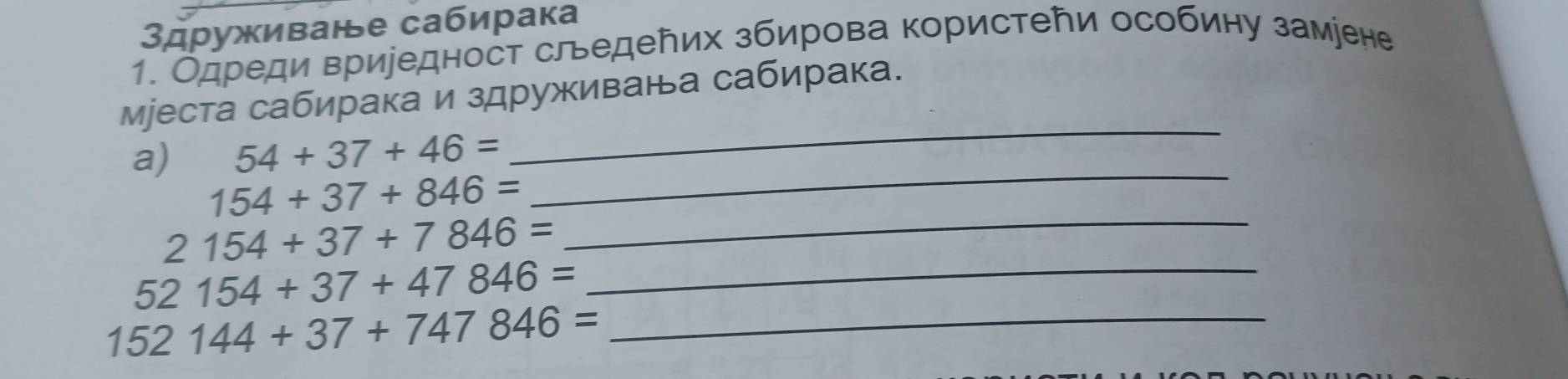 3друживанье сабирака 
1. Одреди вриредност сльедеトих збирова користеби особину заміене 
_ 
мjеста сабирака и здруживаььа сабирака. 
a) 54+37+46=
154+37+846=
_ 
_ 2154+37+7846=
_ 52154+37+47846=
152144+37+747846= _