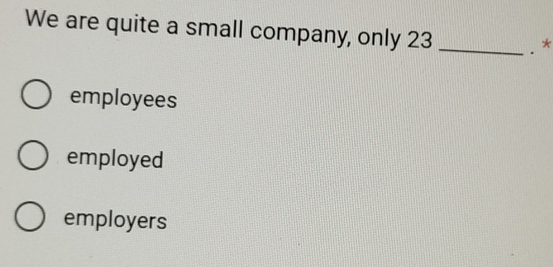 We are quite a small company, only 23 _.*
employees
employed
employers