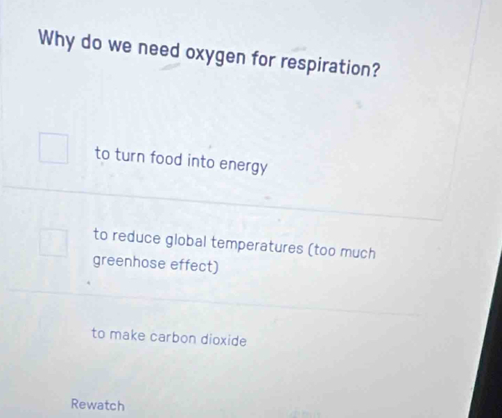 Why do we need oxygen for respiration?
to turn food into energy
to reduce global temperatures (too much
greenhose effect)
to make carbon dioxide
Rewatch