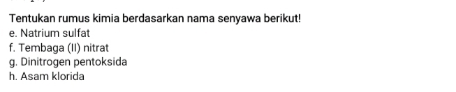 Tentukan rumus kimia berdasarkan nama senyawa berikut! 
e. Natrium sulfat 
f. Tembaga (II) nitrat 
g. Dinitrogen pentoksida 
h. Asam klorida