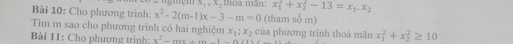 gmệm x_1, x_2 thoa mãn; x_1^(2+x_2^2-13=x_1). x_2
Bài 10: Cho phương trình: x^2-2(m-1)x-3-m=0 (tham số m) 
Tìm m sao cho phương trình có hai nghiệm x_1; x_2 của phương trình thoả mãn x_1^(2+x_2^2≥ 10
Bài 11: Cho phương trình: x^2)-mx+m-1-