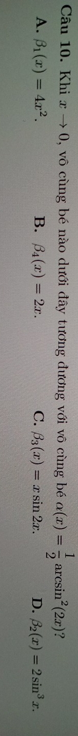 Khi xto 0 , vô cùng bé nào dưới đây tương đương với vô cùng bé alpha (x)= 1/2 arcsin^2(2x) ?
A. beta _1(x)=4x^2. B. beta _4(x)=2x. C. beta _3(x)=xsin 2x. D. beta _2(x)=2sin^3x.