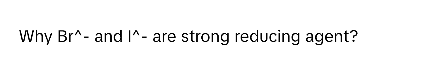 Why Br^- and I^- are strong reducing agent?