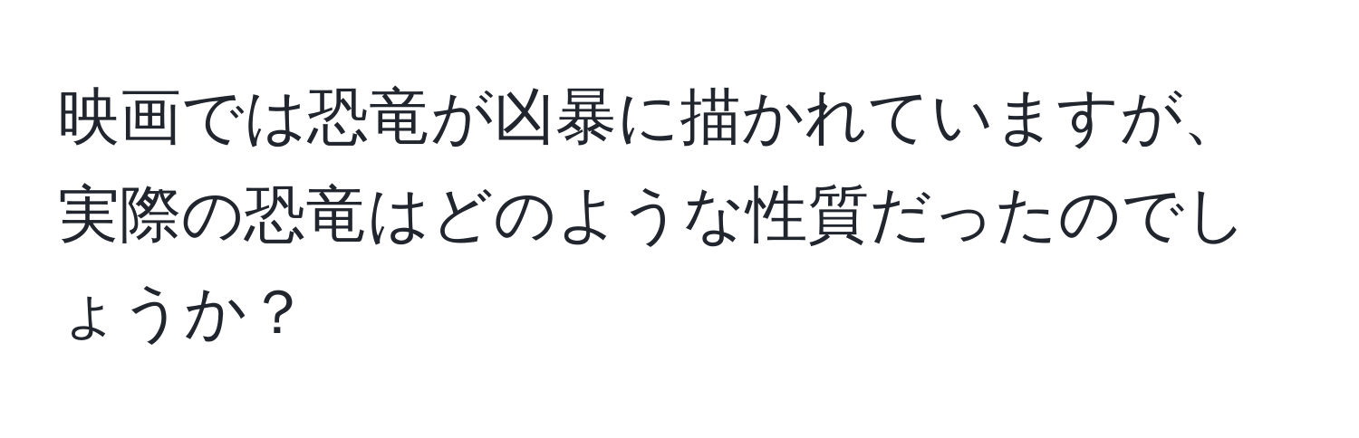 映画では恐竜が凶暴に描かれていますが、実際の恐竜はどのような性質だったのでしょうか？