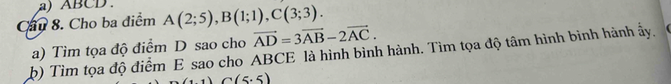 ABCD. 
Cầu 8. Cho ba điểm A(2;5), B(1;1), C(3;3). 
b) Tìm tọa độ điểm E sao cho ABCE là hình bình hành. Tìm tọa độ tâm hình bình hành ấy. a) Tìm tọa độ điểm D sao cho vector AD=3vector AB-2vector AC.
(1.1)C(5.5)