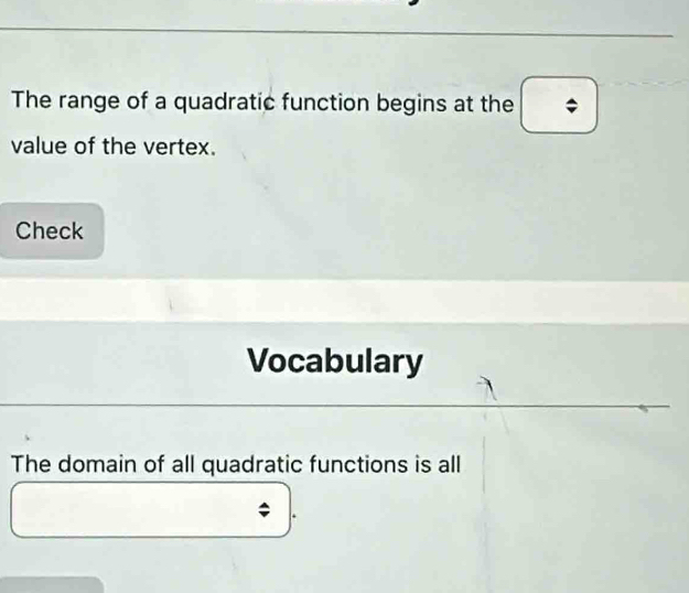 The range of a quadratic function begins at the 
value of the vertex. 
Check 
Vocabulary 
The domain of all quadratic functions is all 
;