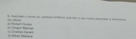 6- Assinale o nome do cientista britânico que tem o seu nome associado à descoberta
da célula:
a) Robert Hooke
b) Gregor Mendel
c) Charles Darwin
d) Alfred Wallace