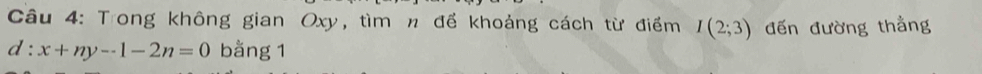 Tong không gian Oxy, tìm n để khoảng cách từ điểm I(2;3) đến đường thằng
d:x+ny-1-2n=0 bằng 1