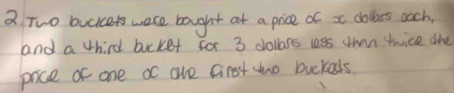 a Two bucier were bought at a price of xc dollars oach, 
and a third bucket for 3 dollars less than twice the 
pace or one oc ohe Girst tho buckats