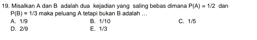 Misalkan A dan B adalah dua kejadian yang saling bebas dimana P(A)=1/2 dan
P(B)=1/3 maka peluang A tetapi bukan B adalah ...
A. 1/9 B. 1/10 C. 1/5
D. 2/9 E. 1/3