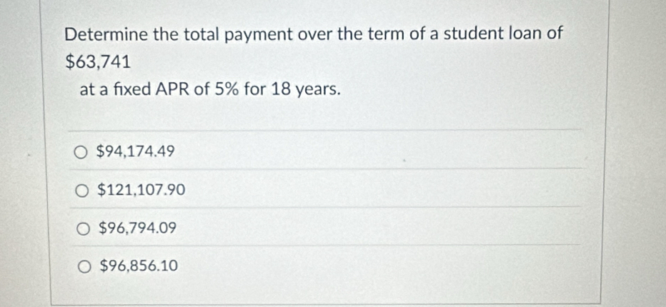 Determine the total payment over the term of a student loan of
$63,741
at a fixed APR of 5% for 18 years.
$94,174.49
$121,107.90
$96,794.09
$96,856.10