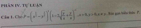 phân IV. Tự luận 
Câu 1. Cho P=(x^(frac 1)2-y^(frac 1)2)^2(1-2sqrt(frac y)x+ y/x )^-1, x>0, y>0, x!= y. Rút gọn biểu thức P.