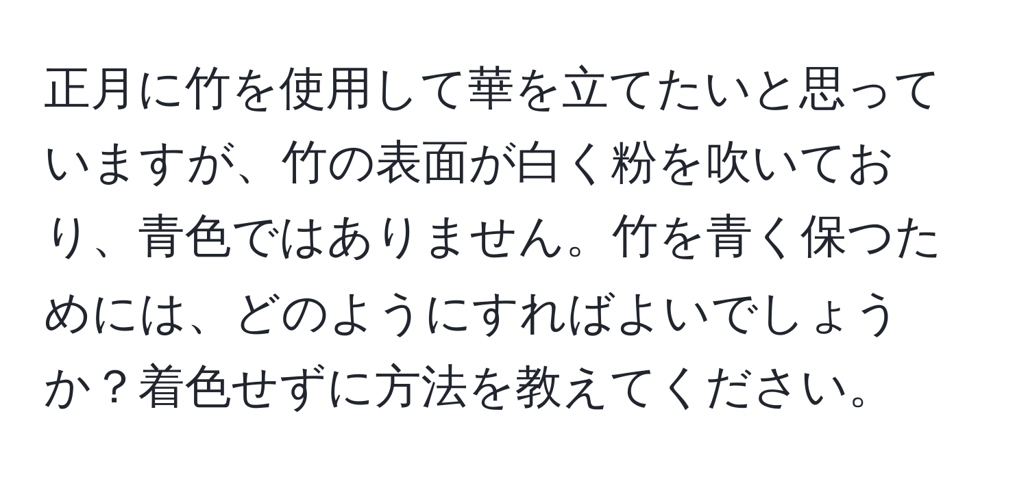 正月に竹を使用して華を立てたいと思っていますが、竹の表面が白く粉を吹いており、青色ではありません。竹を青く保つためには、どのようにすればよいでしょうか？着色せずに方法を教えてください。